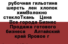 рубочная гильотина шерсть, лен, хлопок, химВолокно, стеклоТкань › Цена ­ 100 - Все города Бизнес » Продажа готового бизнеса   . Алтайский край,Яровое г.